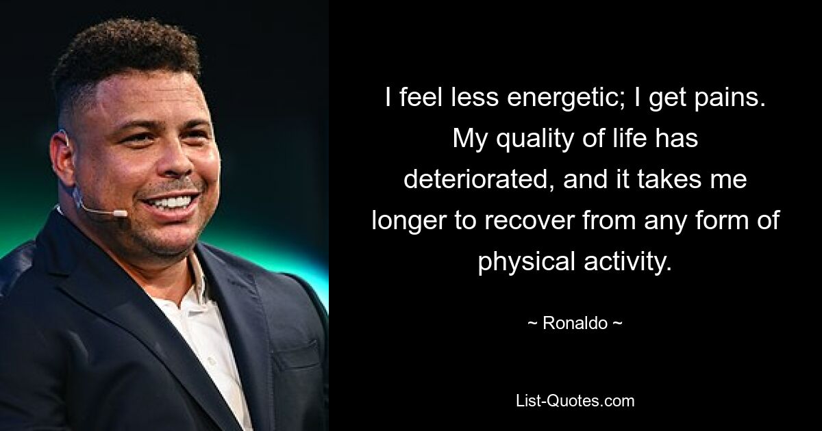 I feel less energetic; I get pains. My quality of life has deteriorated, and it takes me longer to recover from any form of physical activity. — © Ronaldo