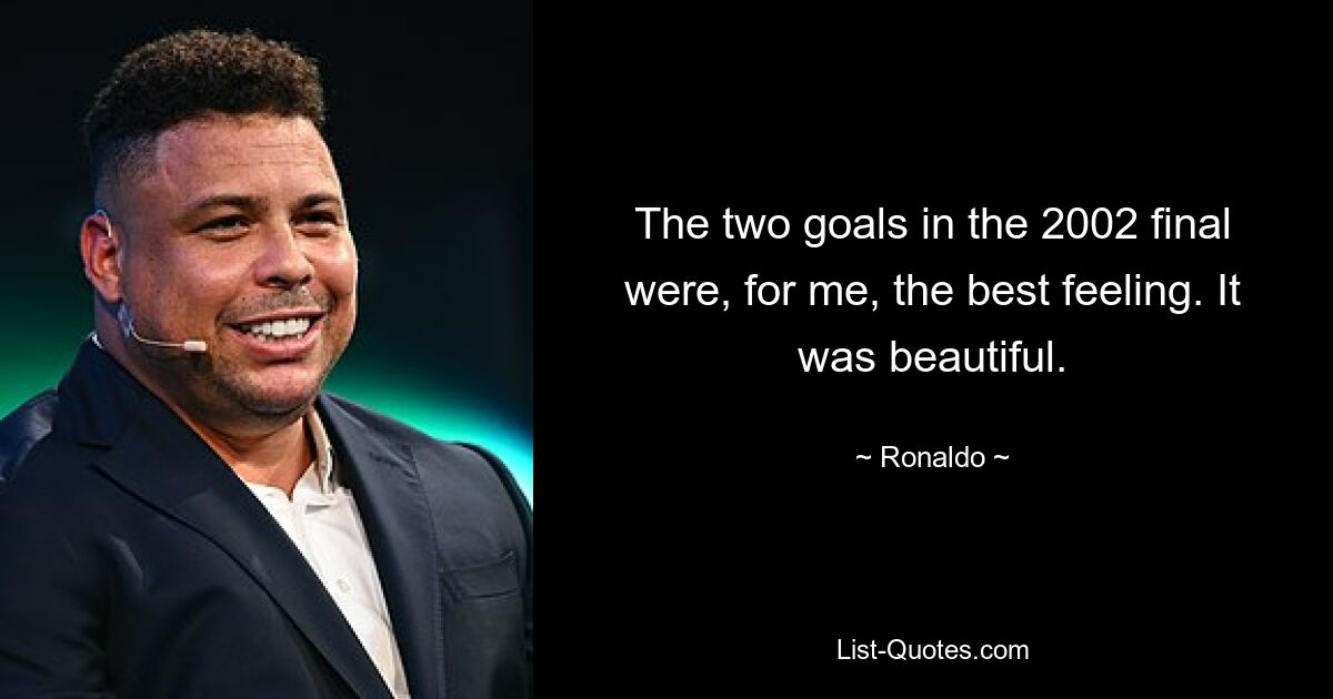 The two goals in the 2002 final were, for me, the best feeling. It was beautiful. — © Ronaldo