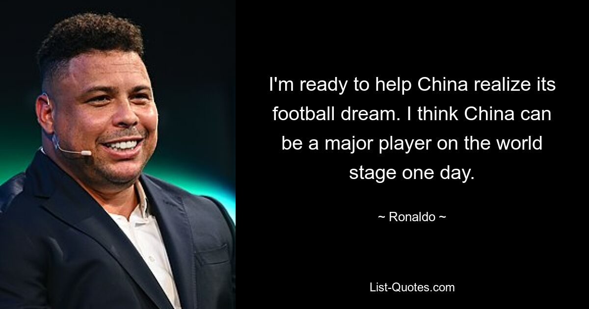 I'm ready to help China realize its football dream. I think China can be a major player on the world stage one day. — © Ronaldo