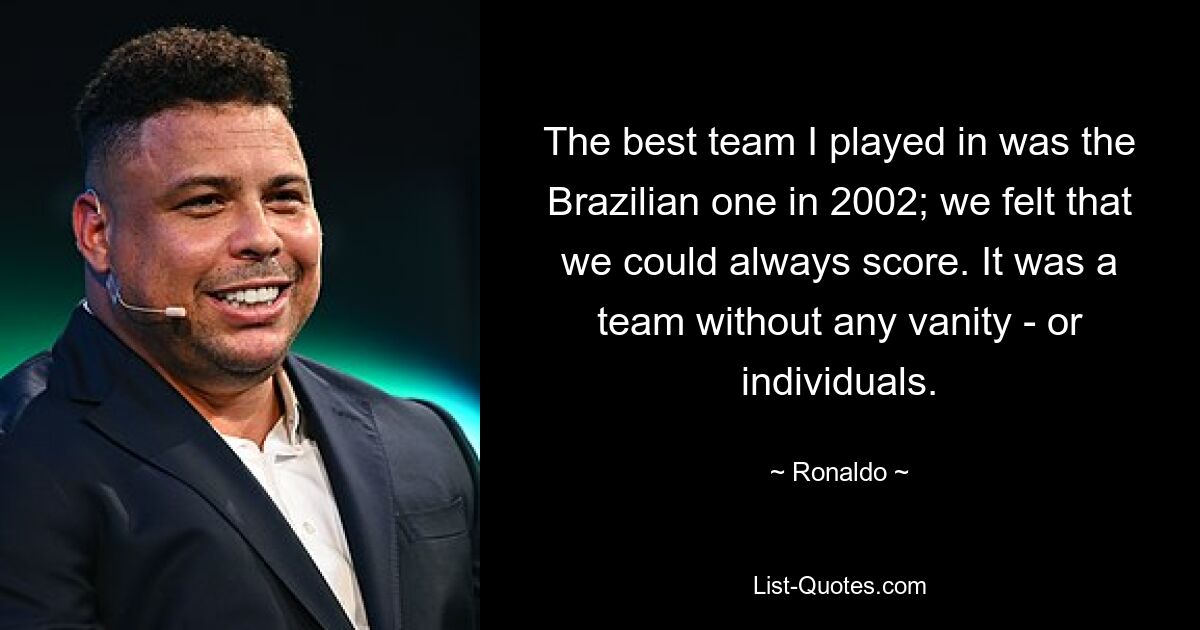 The best team I played in was the Brazilian one in 2002; we felt that we could always score. It was a team without any vanity - or individuals. — © Ronaldo