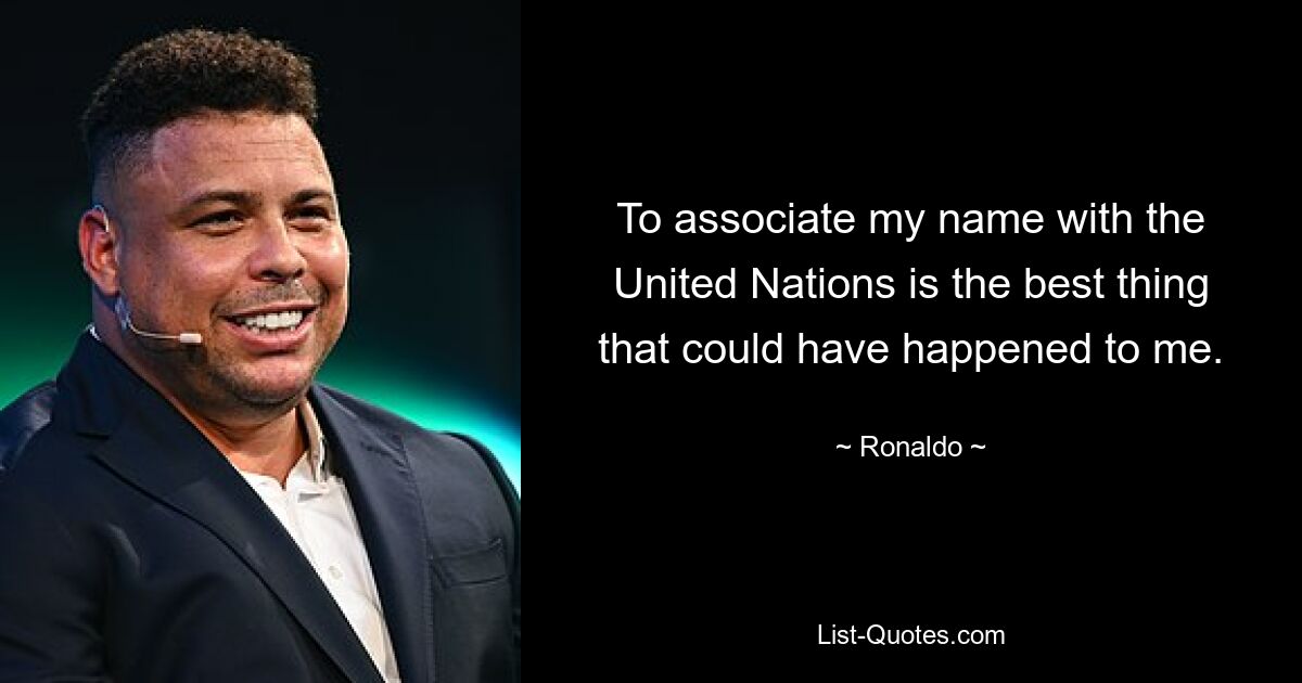 To associate my name with the United Nations is the best thing that could have happened to me. — © Ronaldo