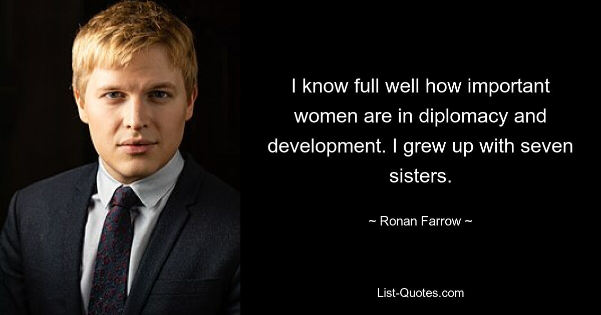 I know full well how important women are in diplomacy and development. I grew up with seven sisters. — © Ronan Farrow