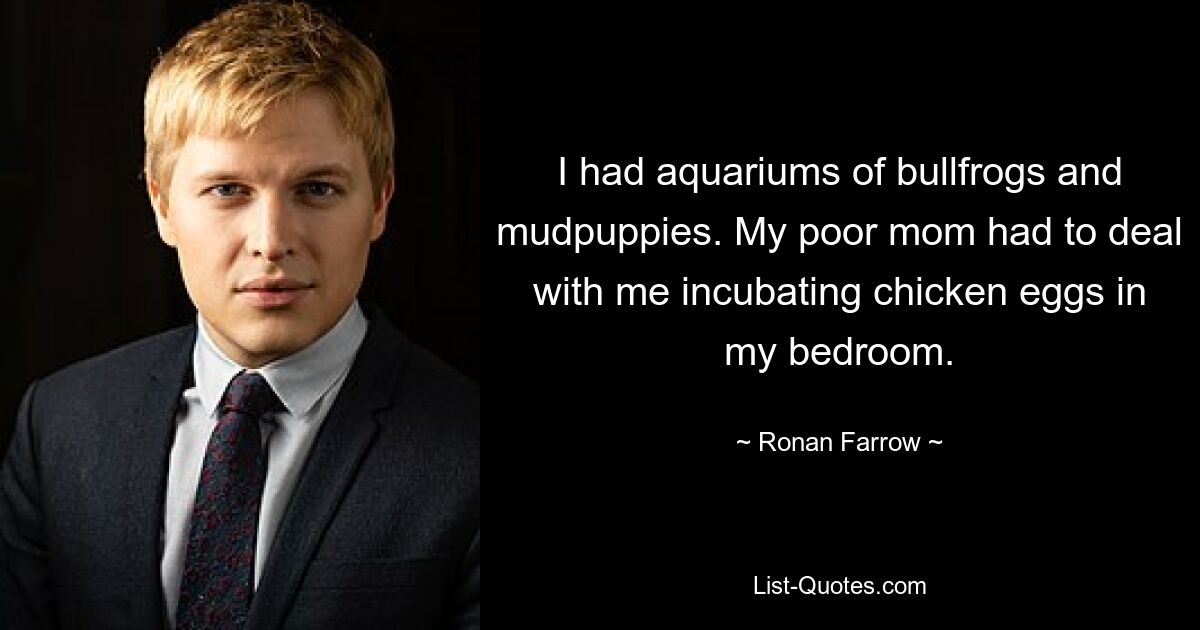 I had aquariums of bullfrogs and mudpuppies. My poor mom had to deal with me incubating chicken eggs in my bedroom. — © Ronan Farrow