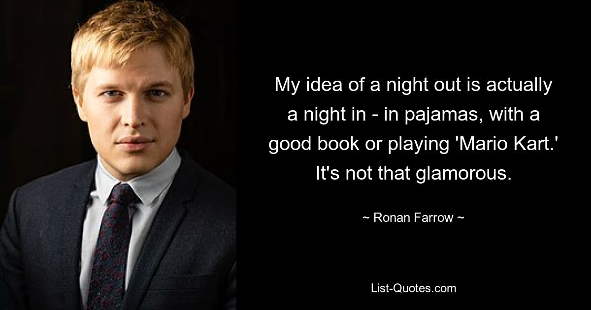 My idea of a night out is actually a night in - in pajamas, with a good book or playing 'Mario Kart.' It's not that glamorous. — © Ronan Farrow