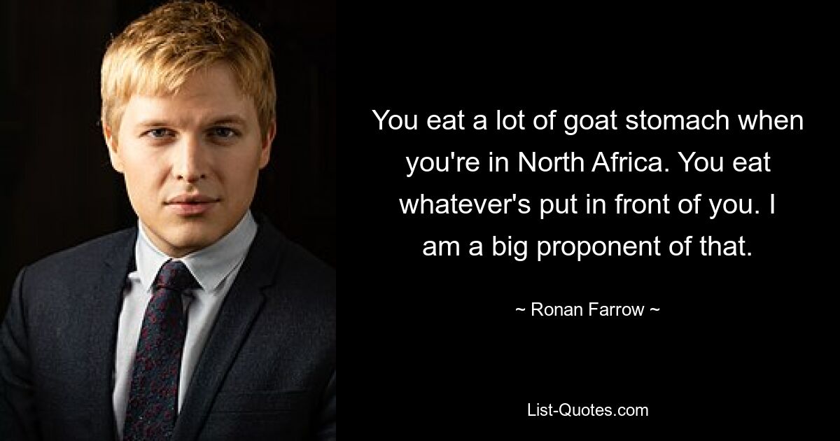 You eat a lot of goat stomach when you're in North Africa. You eat whatever's put in front of you. I am a big proponent of that. — © Ronan Farrow