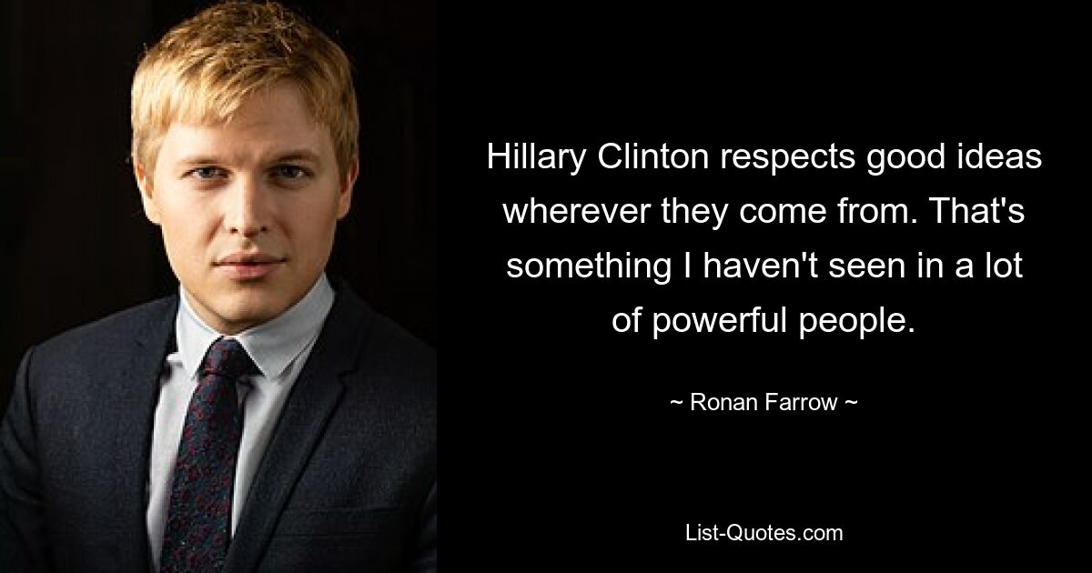 Hillary Clinton respects good ideas wherever they come from. That's something I haven't seen in a lot of powerful people. — © Ronan Farrow