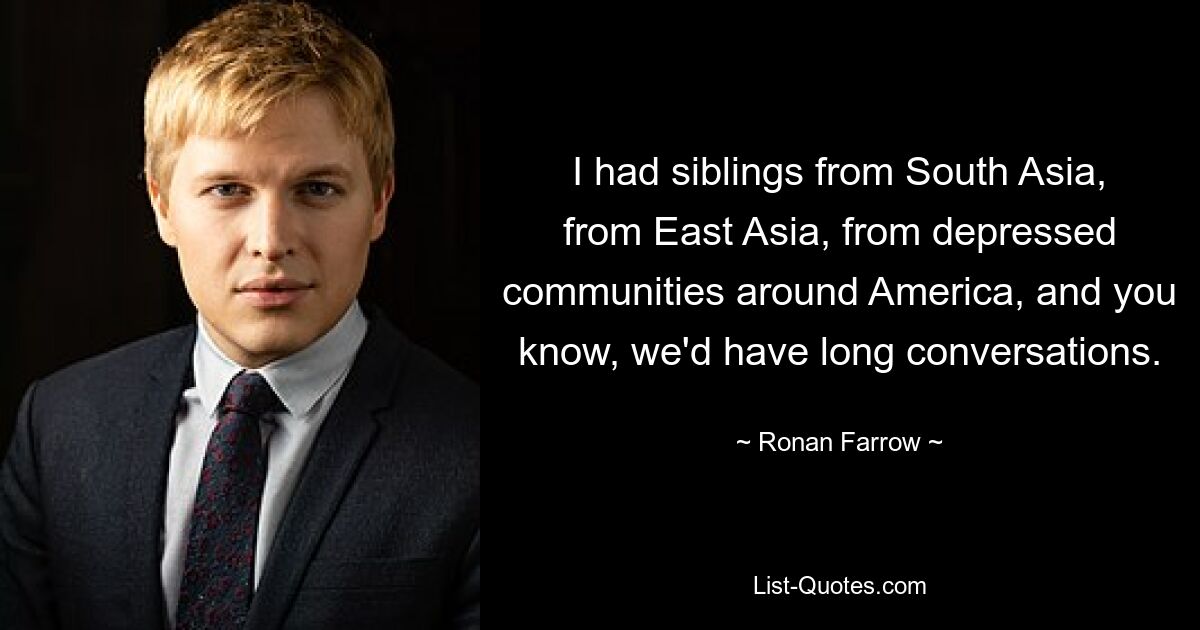 I had siblings from South Asia, from East Asia, from depressed communities around America, and you know, we'd have long conversations. — © Ronan Farrow