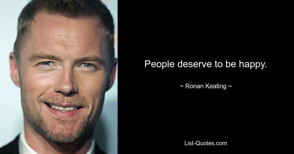 People deserve to be happy. — © Ronan Keating