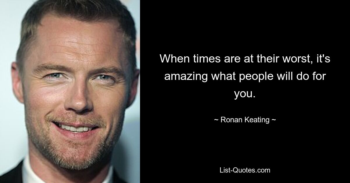 When times are at their worst, it's amazing what people will do for you. — © Ronan Keating