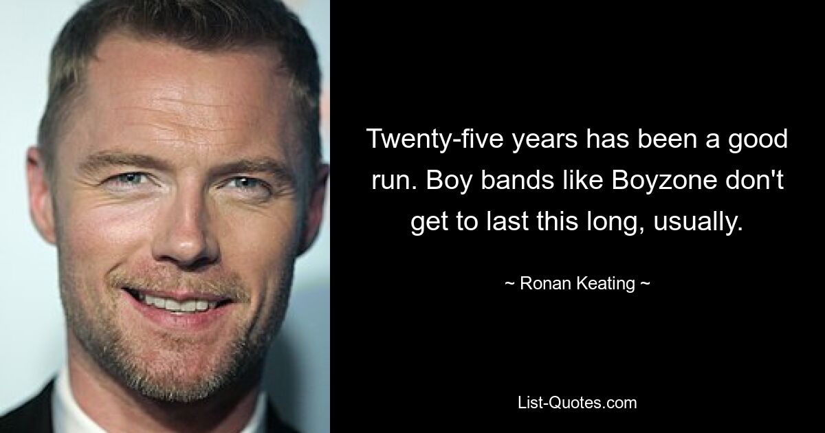 Twenty-five years has been a good run. Boy bands like Boyzone don't get to last this long, usually. — © Ronan Keating