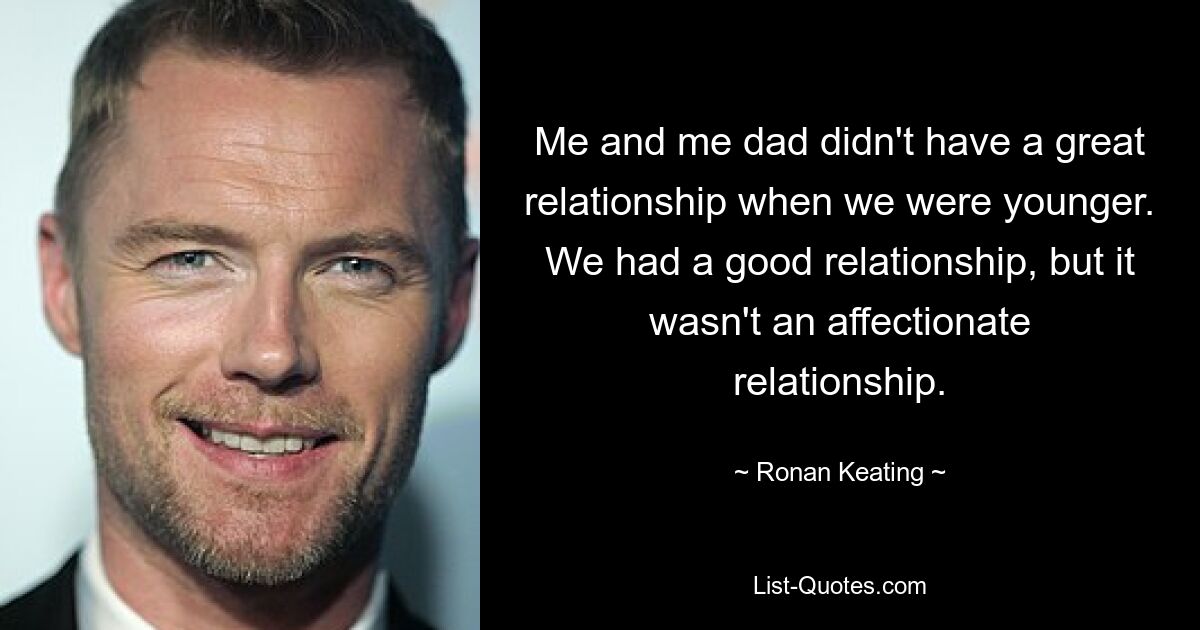 Me and me dad didn't have a great relationship when we were younger. We had a good relationship, but it wasn't an affectionate relationship. — © Ronan Keating