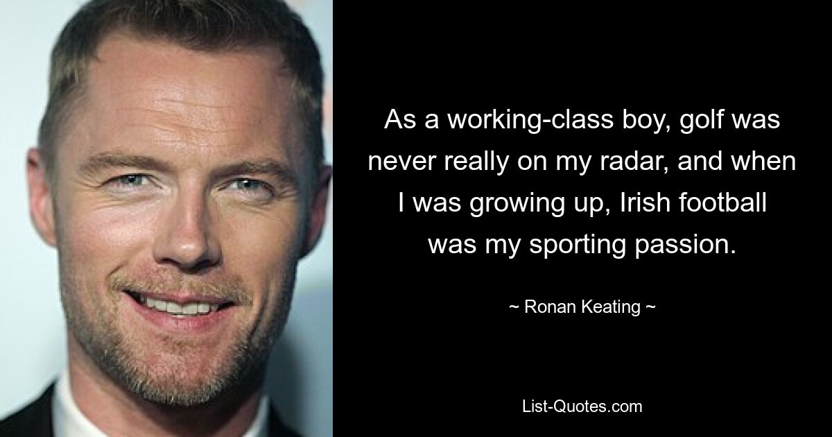 As a working-class boy, golf was never really on my radar, and when I was growing up, Irish football was my sporting passion. — © Ronan Keating