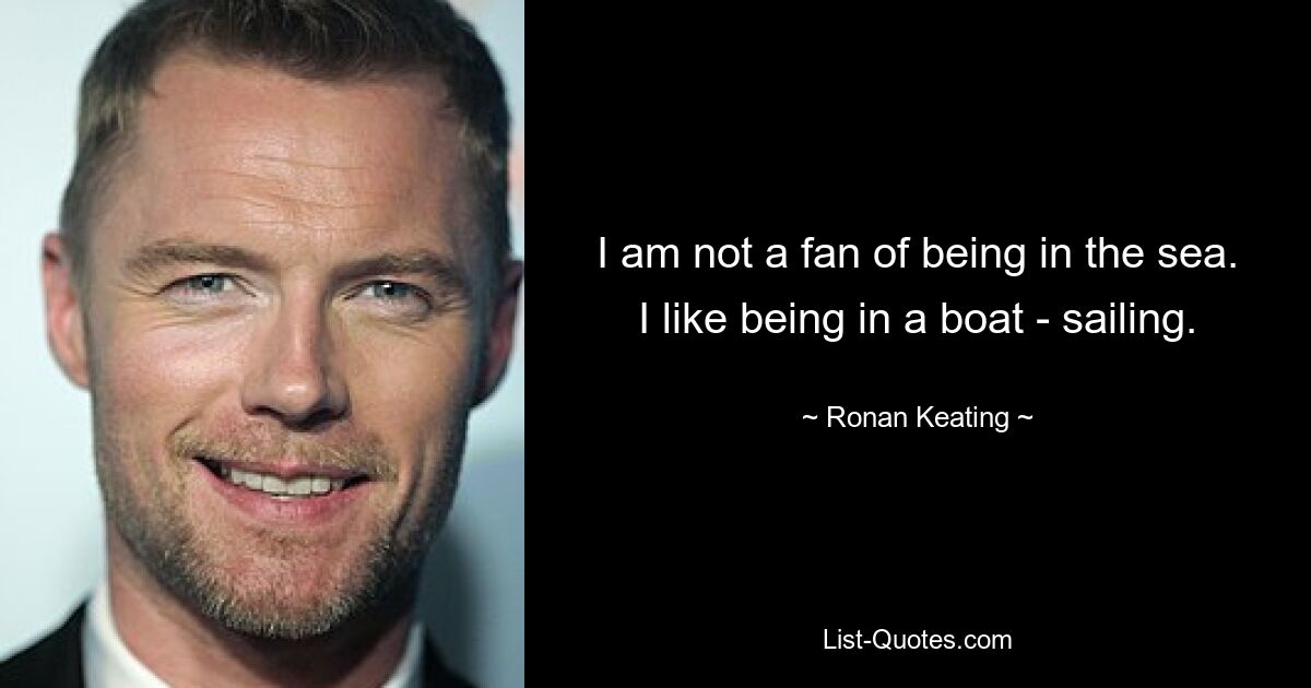 I am not a fan of being in the sea. I like being in a boat - sailing. — © Ronan Keating