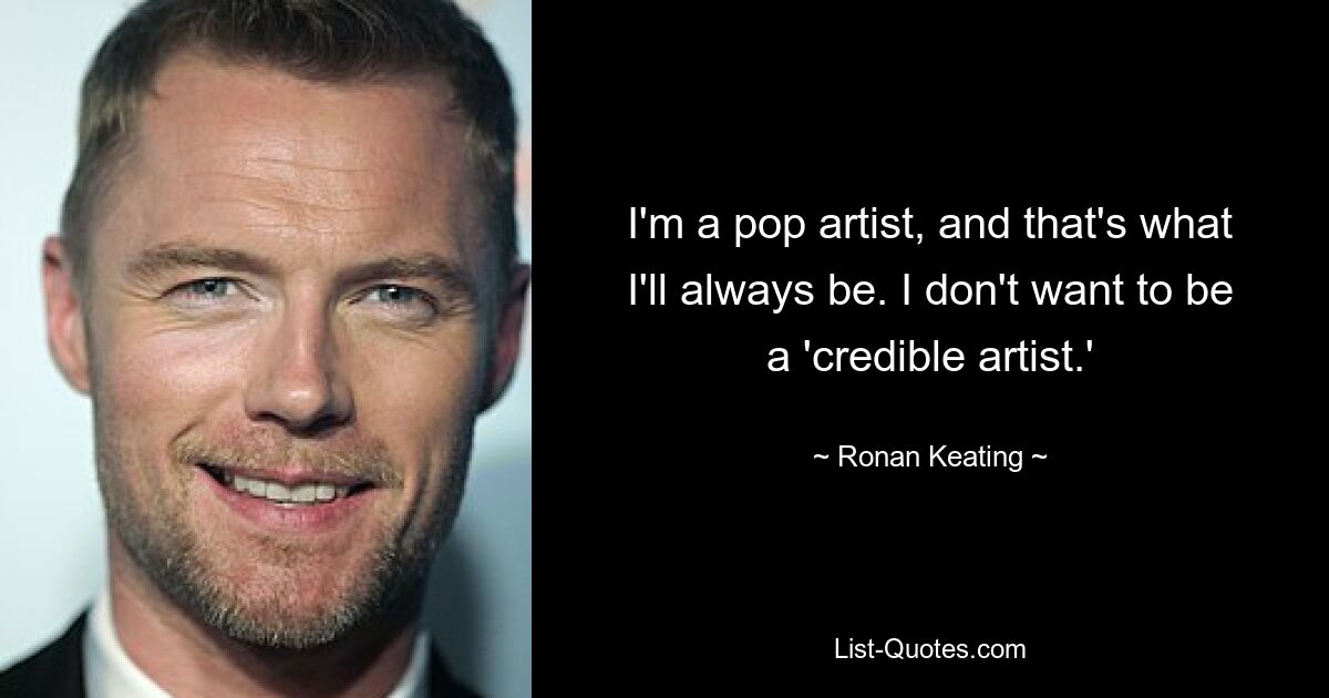 I'm a pop artist, and that's what I'll always be. I don't want to be a 'credible artist.' — © Ronan Keating