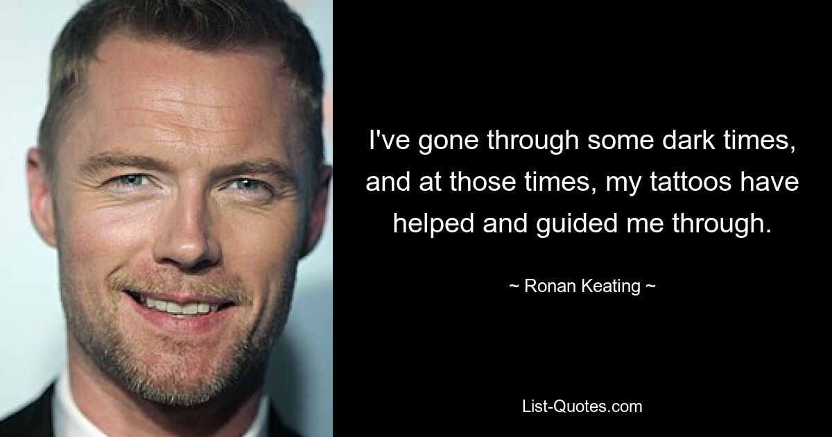 I've gone through some dark times, and at those times, my tattoos have helped and guided me through. — © Ronan Keating