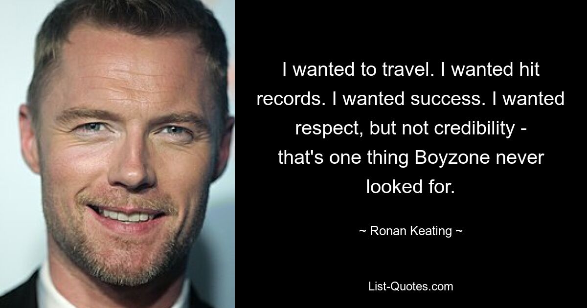 Ich wollte reisen. Ich wollte Hit-Platten. Ich wollte Erfolg. Ich wollte Respekt, aber keine Glaubwürdigkeit – das ist etwas, wonach Boyzone nie gesucht hat. — © Ronan Keating 