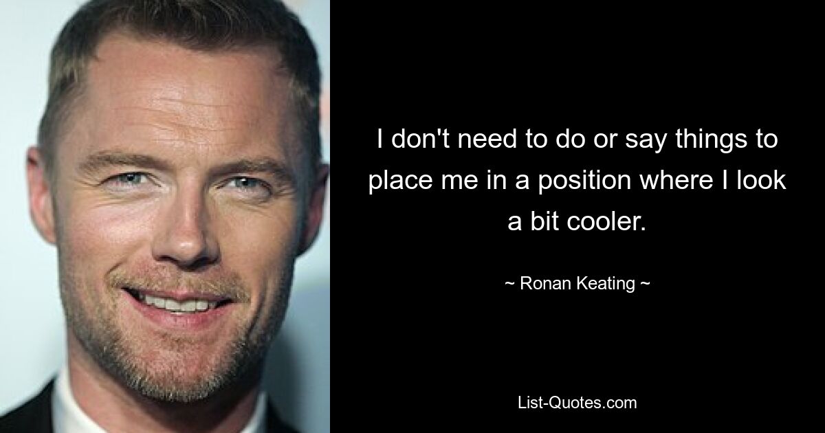 I don't need to do or say things to place me in a position where I look a bit cooler. — © Ronan Keating