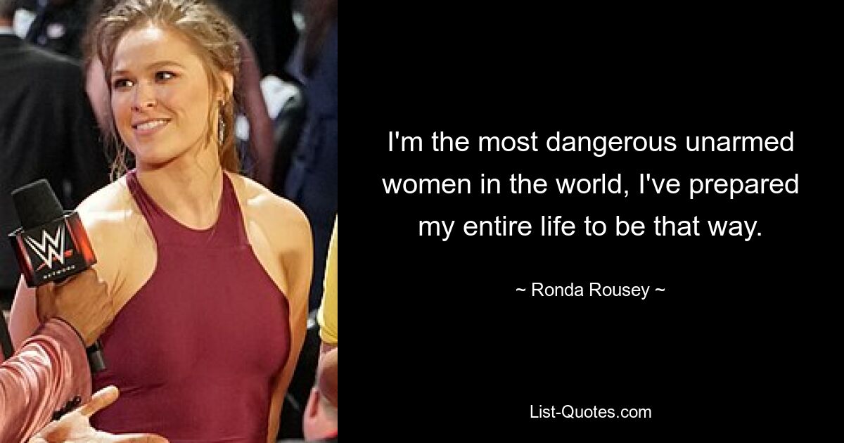 I'm the most dangerous unarmed women in the world, I've prepared my entire life to be that way. — © Ronda Rousey