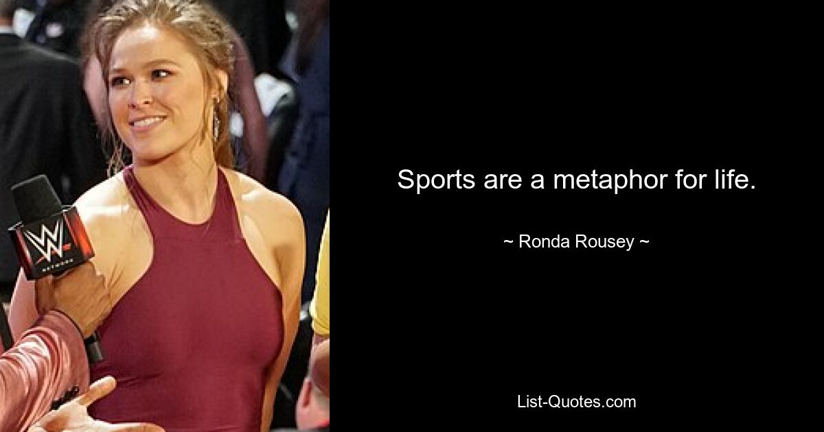 Sports are a metaphor for life. — © Ronda Rousey