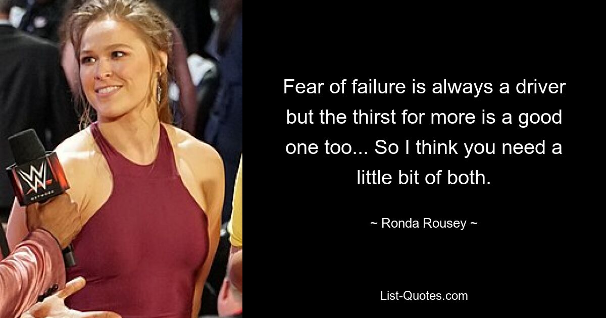 Fear of failure is always a driver but the thirst for more is a good one too... So I think you need a little bit of both. — © Ronda Rousey