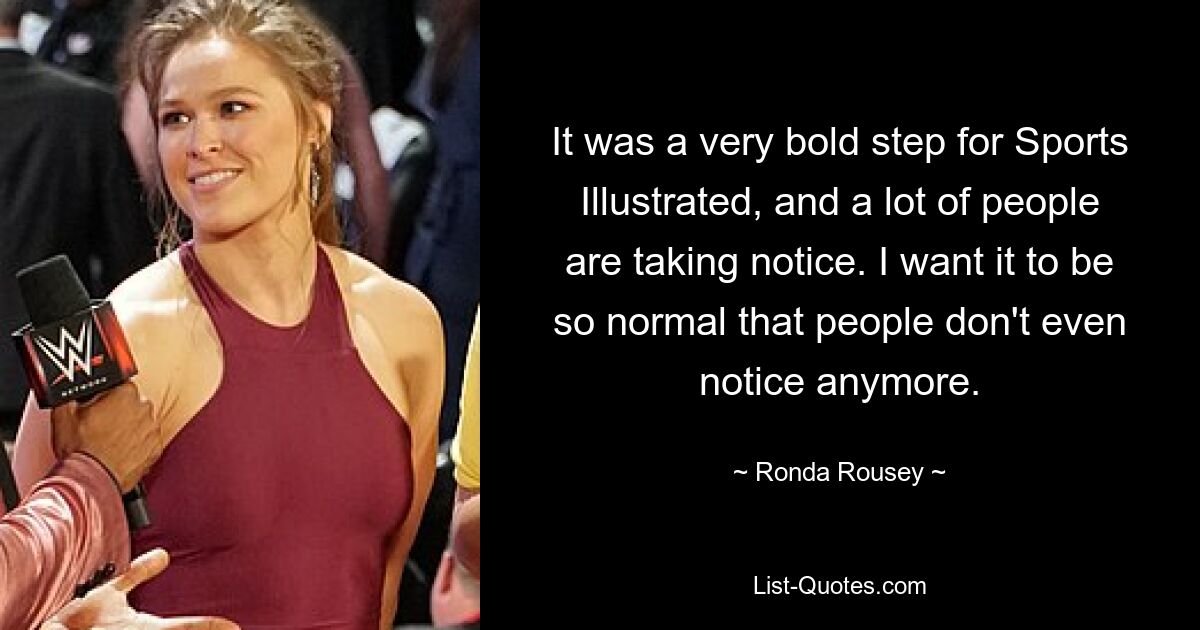 It was a very bold step for Sports Illustrated, and a lot of people are taking notice. I want it to be so normal that people don't even notice anymore. — © Ronda Rousey