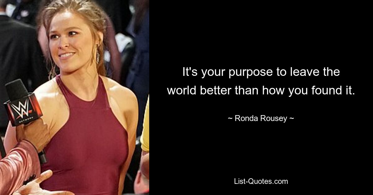 It's your purpose to leave the world better than how you found it. — © Ronda Rousey