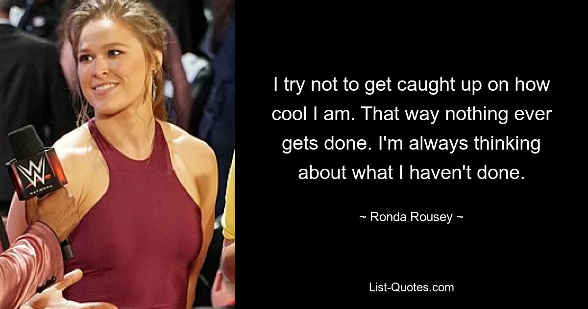 I try not to get caught up on how cool I am. That way nothing ever gets done. I'm always thinking about what I haven't done. — © Ronda Rousey