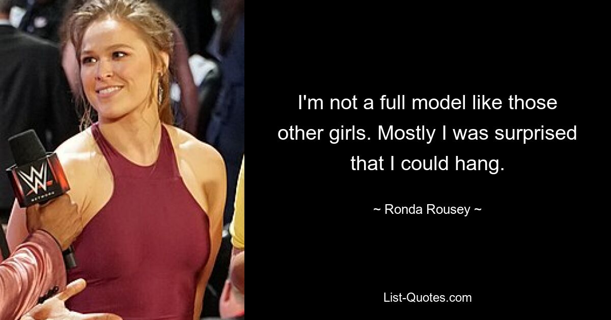 I'm not a full model like those other girls. Mostly I was surprised that I could hang. — © Ronda Rousey