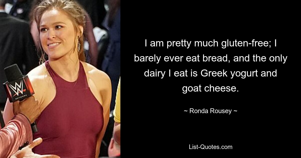 I am pretty much gluten-free; I barely ever eat bread, and the only dairy I eat is Greek yogurt and goat cheese. — © Ronda Rousey