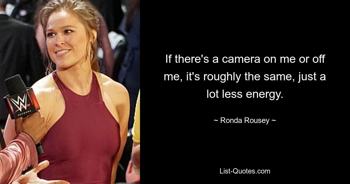 If there's a camera on me or off me, it's roughly the same, just a lot less energy. — © Ronda Rousey