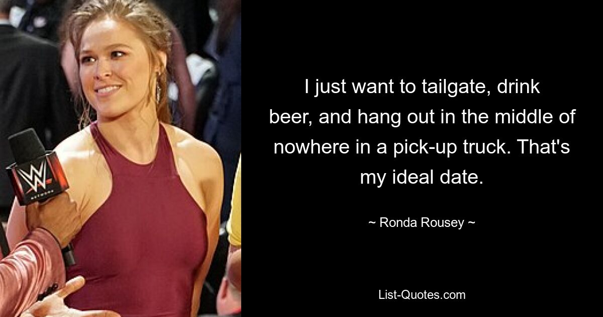 I just want to tailgate, drink beer, and hang out in the middle of nowhere in a pick-up truck. That's my ideal date. — © Ronda Rousey