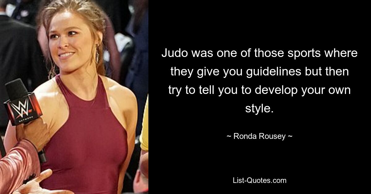 Judo was one of those sports where they give you guidelines but then try to tell you to develop your own style. — © Ronda Rousey