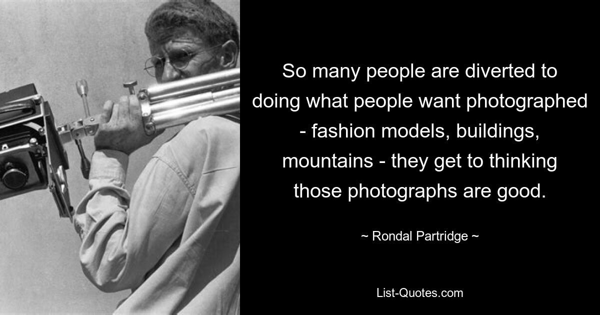 So many people are diverted to doing what people want photographed - fashion models, buildings, mountains - they get to thinking those photographs are good. — © Rondal Partridge