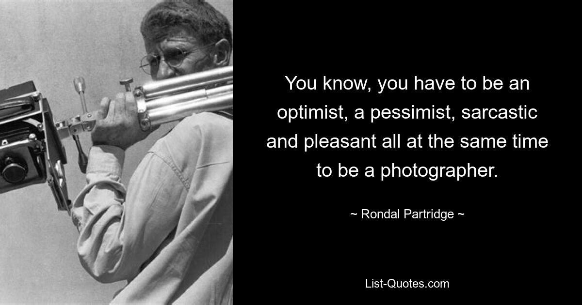 You know, you have to be an optimist, a pessimist, sarcastic and pleasant all at the same time to be a photographer. — © Rondal Partridge