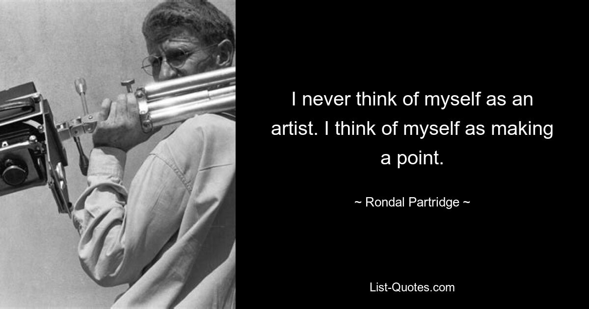 I never think of myself as an artist. I think of myself as making a point. — © Rondal Partridge