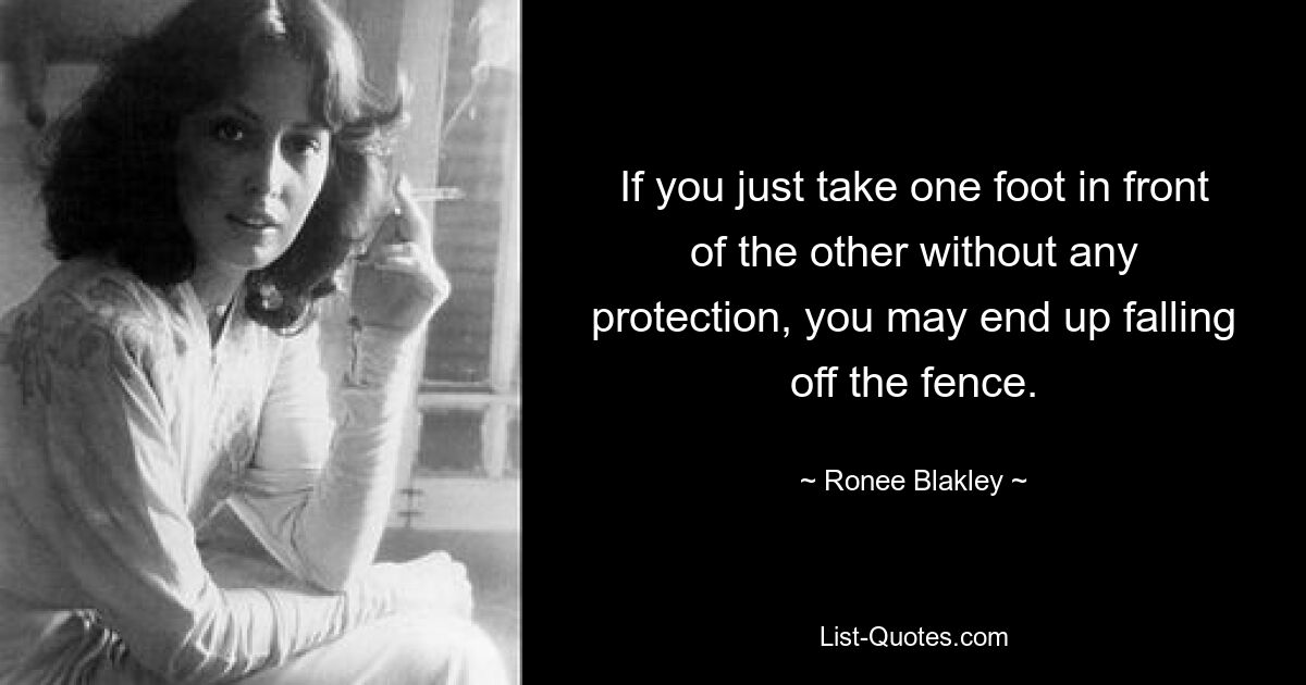 If you just take one foot in front of the other without any protection, you may end up falling off the fence. — © Ronee Blakley