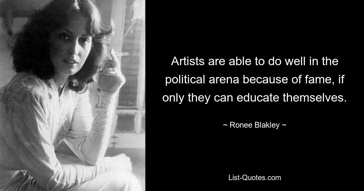 Artists are able to do well in the political arena because of fame, if only they can educate themselves. — © Ronee Blakley