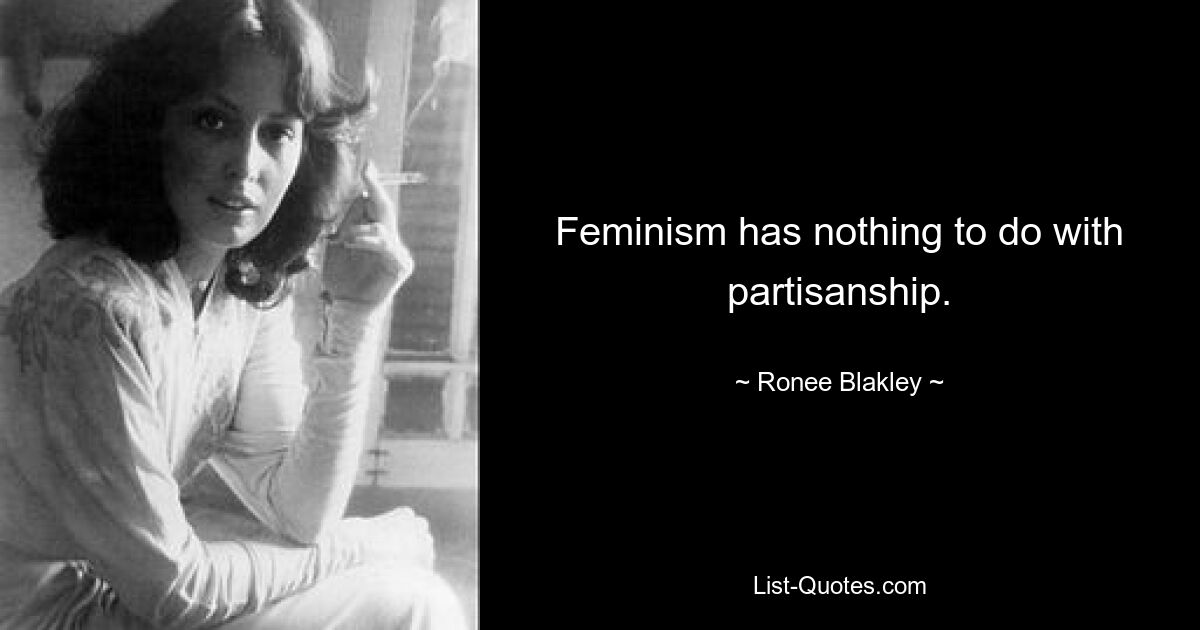 Feminism has nothing to do with partisanship. — © Ronee Blakley