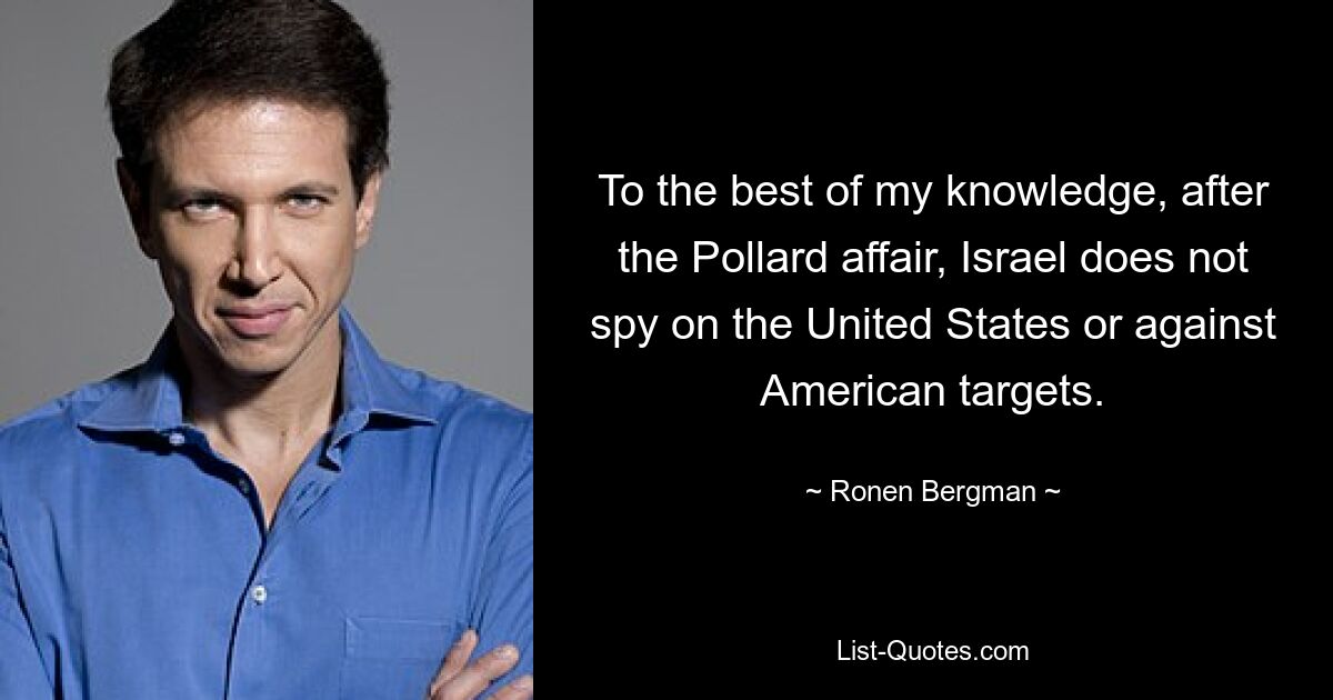 To the best of my knowledge, after the Pollard affair, Israel does not spy on the United States or against American targets. — © Ronen Bergman