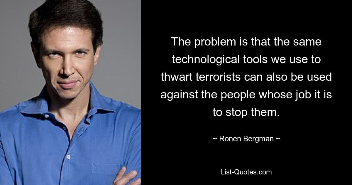 The problem is that the same technological tools we use to thwart terrorists can also be used against the people whose job it is to stop them. — © Ronen Bergman