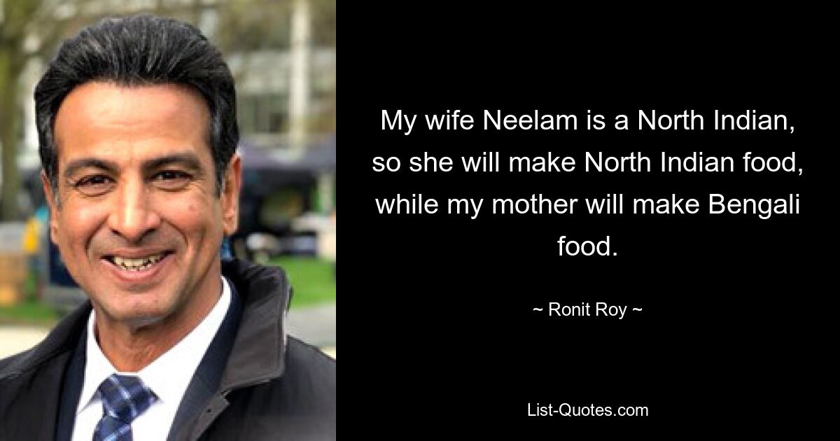 My wife Neelam is a North Indian, so she will make North Indian food, while my mother will make Bengali food. — © Ronit Roy