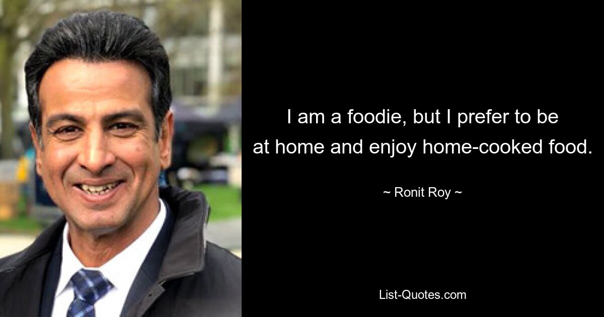 I am a foodie, but I prefer to be at home and enjoy home-cooked food. — © Ronit Roy