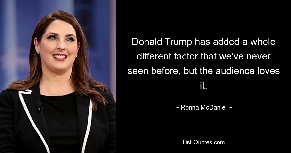 Donald Trump has added a whole different factor that we've never seen before, but the audience loves it. — © Ronna McDaniel