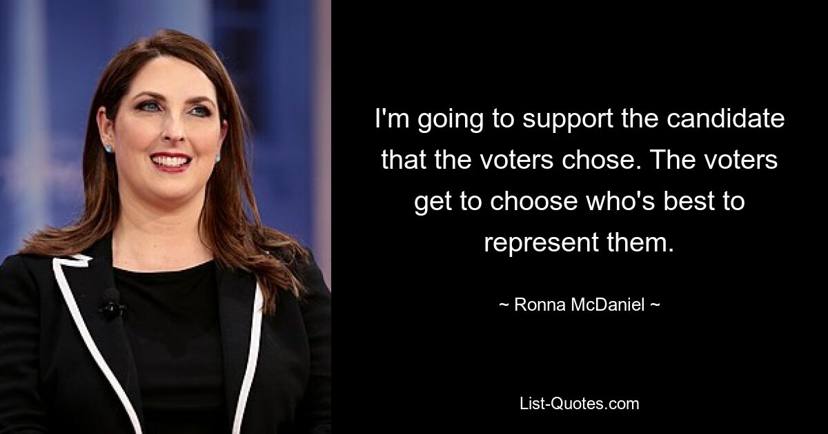 I'm going to support the candidate that the voters chose. The voters get to choose who's best to represent them. — © Ronna McDaniel