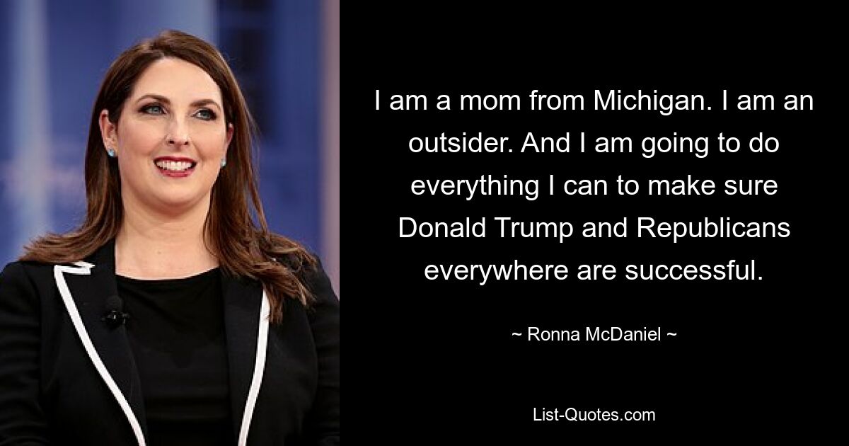 I am a mom from Michigan. I am an outsider. And I am going to do everything I can to make sure Donald Trump and Republicans everywhere are successful. — © Ronna McDaniel