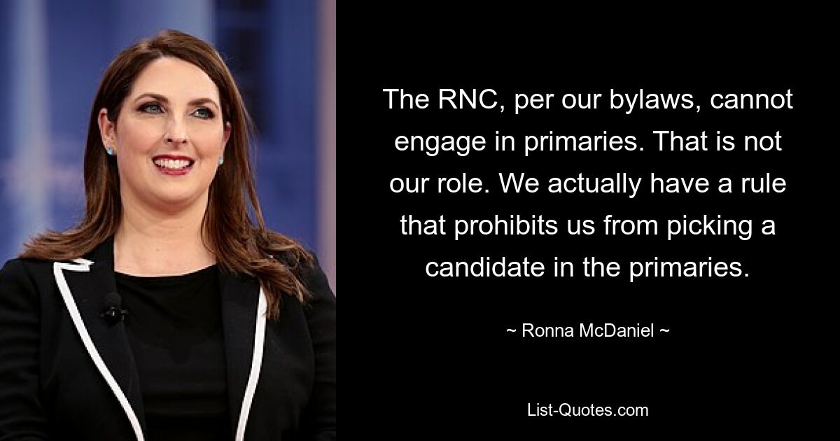 The RNC, per our bylaws, cannot engage in primaries. That is not our role. We actually have a rule that prohibits us from picking a candidate in the primaries. — © Ronna McDaniel