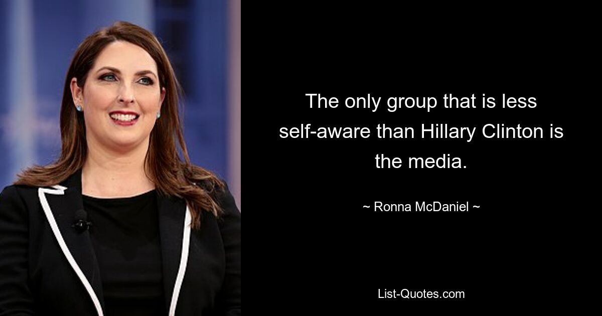 The only group that is less self-aware than Hillary Clinton is the media. — © Ronna McDaniel