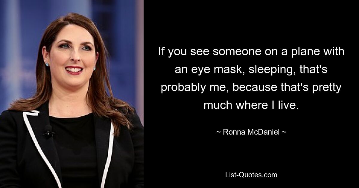 If you see someone on a plane with an eye mask, sleeping, that's probably me, because that's pretty much where I live. — © Ronna McDaniel