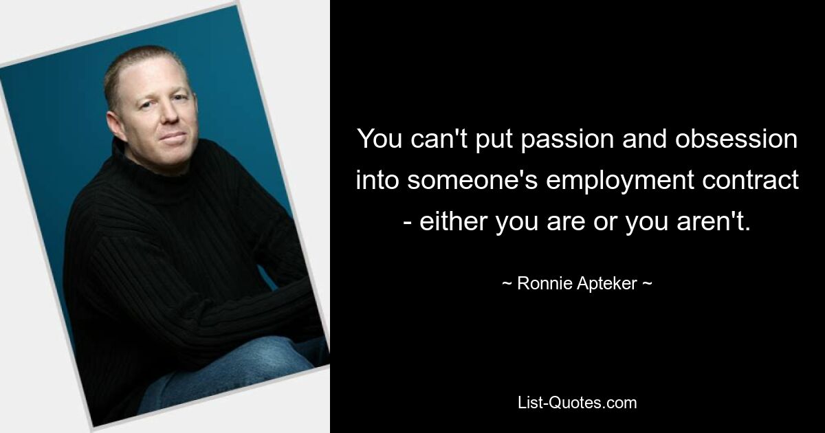 You can't put passion and obsession into someone's employment contract - either you are or you aren't. — © Ronnie Apteker