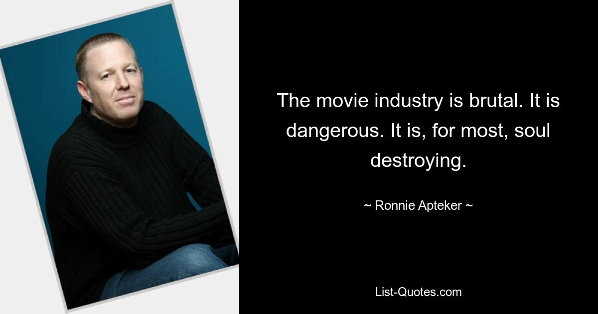 The movie industry is brutal. It is dangerous. It is, for most, soul destroying. — © Ronnie Apteker